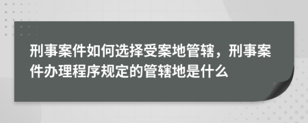 刑事案件如何選擇受案地管轄，刑事案件辦理程序規(guī)定的管轄地是什么