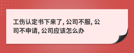 工傷認(rèn)定書下來了, 公司不服, 公司不申請, 公司應(yīng)該怎么辦