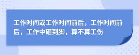 工作時間或工作時間前后，工作時間前后，工作中砸到腳，算不算工傷