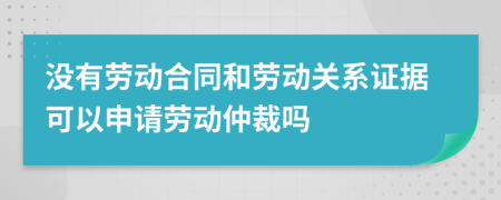 沒有勞動(dòng)合同和勞動(dòng)關(guān)系證據(jù)可以申請(qǐng)勞動(dòng)仲裁嗎