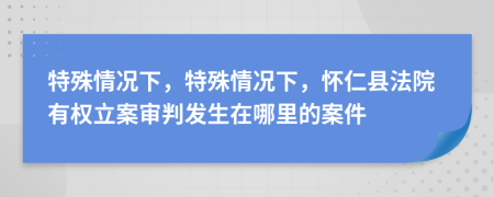 特殊情況下，特殊情況下，懷仁縣法院有權(quán)立案審判發(fā)生在哪里的案件