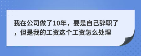 我在公司做了10年，要是自己辭職了，但是我的工資這個(gè)工資怎么處理