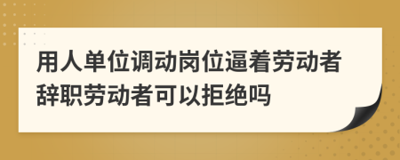 用人單位調(diào)動崗位逼著勞動者辭職勞動者可以拒絕嗎