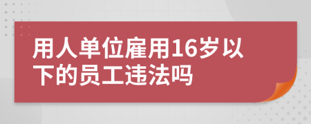 用人單位雇用16歲以下的員工違法嗎