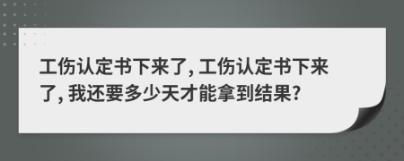 工傷認定書下來了, 工傷認定書下來了, 我還要多少天才能拿到結(jié)果?