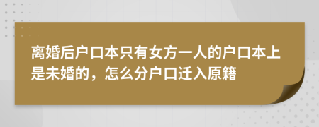 離婚后戶口本只有女方一人的戶口本上是未婚的，怎么分戶口遷入原籍