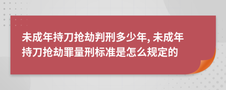 未成年持刀搶劫判刑多少年, 未成年持刀搶劫罪量刑標(biāo)準(zhǔn)是怎么規(guī)定的