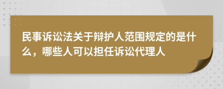 民事訴訟法關(guān)于辯護(hù)人范圍規(guī)定的是什么，哪些人可以擔(dān)任訴訟代理人