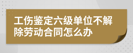 工傷鑒定六級(jí)單位不解除勞動(dòng)合同怎么辦