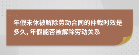年假未休被解除勞動(dòng)合同的仲裁時(shí)效是多久, 年假能否被解除勞動(dòng)關(guān)系