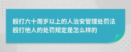 毆打六十周歲以上的人治安管理處罰法毆打他人的處罰規(guī)定是怎么樣的