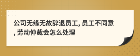 公司無(wú)緣無(wú)故辭退員工, 員工不同意, 勞動(dòng)仲裁會(huì)怎么處理