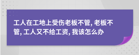 工人在工地上受傷老板不管, 老板不管, 工人又不給工資, 我該怎么辦