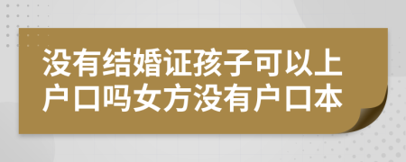 沒有結(jié)婚證孩子可以上戶口嗎女方?jīng)]有戶口本