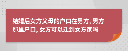 結(jié)婚后女方父母的戶口在男方, 男方那里戶口, 女方可以遷到女方家嗎