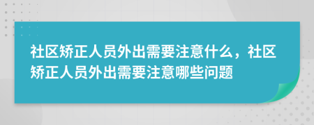 社區(qū)矯正人員外出需要注意什么，社區(qū)矯正人員外出需要注意哪些問題