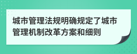 城市管理法規(guī)明確規(guī)定了城市管理機(jī)制改革方案和細(xì)則