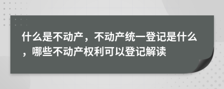 什么是不動產，不動產統(tǒng)一登記是什么，哪些不動產權利可以登記解讀
