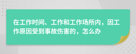 在工作時(shí)間、工作和工作場(chǎng)所內(nèi)，因工作原因受到事故傷害的，怎么辦