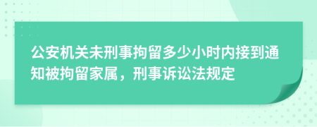 公安機關(guān)未刑事拘留多少小時內(nèi)接到通知被拘留家屬，刑事訴訟法規(guī)定