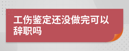 工傷鑒定還沒做完可以辭職嗎