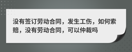 沒有簽訂勞動合同，發(fā)生工傷，如何索賠，沒有勞動合同，可以仲裁嗎
