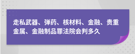 走私武器、彈藥、核材料、金融、貴重金屬、金融制品罪法院會(huì)判多久