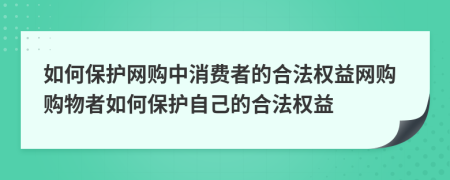 如何保護網(wǎng)購中消費者的合法權(quán)益網(wǎng)購購物者如何保護自己的合法權(quán)益