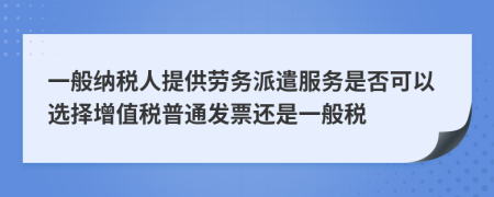 一般納稅人提供勞務(wù)派遣服務(wù)是否可以選擇增值稅普通發(fā)票還是一般稅