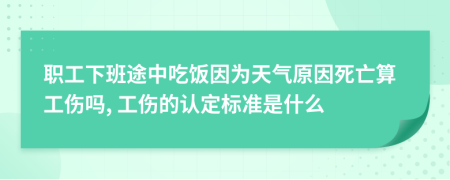 職工下班途中吃飯因為天氣原因死亡算工傷嗎, 工傷的認定標準是什么