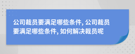 公司裁員要滿足哪些條件, 公司裁員要滿足哪些條件, 如何解決裁員呢