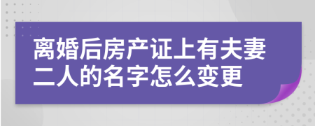 離婚后房產(chǎn)證上有夫妻二人的名字怎么變更