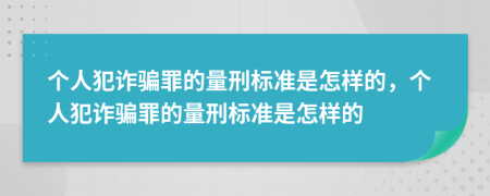 個(gè)人犯詐騙罪的量刑標(biāo)準(zhǔn)是怎樣的，個(gè)人犯詐騙罪的量刑標(biāo)準(zhǔn)是怎樣的