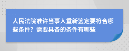 人民法院準(zhǔn)許當(dāng)事人重新鑒定要符合哪些條件？需要具備的條件有哪些