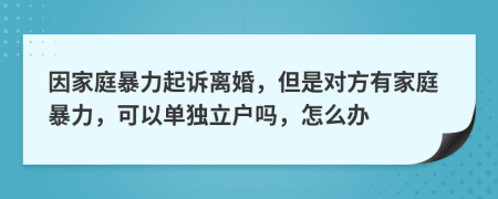 因家庭暴力起訴離婚，但是對方有家庭暴力，可以單獨立戶嗎，怎么辦