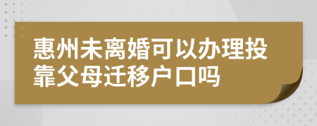 惠州未離婚可以辦理投靠父母遷移戶口嗎