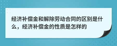經(jīng)濟(jì)補(bǔ)償金和解除勞動(dòng)合同的區(qū)別是什么，經(jīng)濟(jì)補(bǔ)償金的性質(zhì)是怎樣的