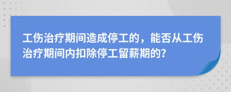 工傷治療期間造成停工的，能否從工傷治療期間內(nèi)扣除停工留薪期的？