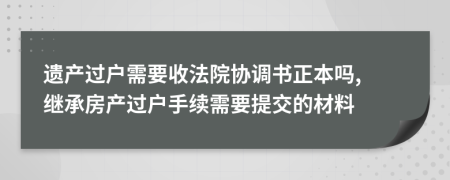 遺產(chǎn)過戶需要收法院協(xié)調(diào)書正本嗎, 繼承房產(chǎn)過戶手續(xù)需要提交的材料