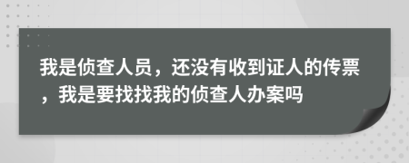 我是偵查人員，還沒有收到證人的傳票，我是要找找我的偵查人辦案嗎