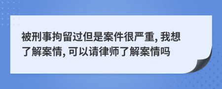 被刑事拘留過但是案件很嚴(yán)重, 我想了解案情, 可以請律師了解案情嗎