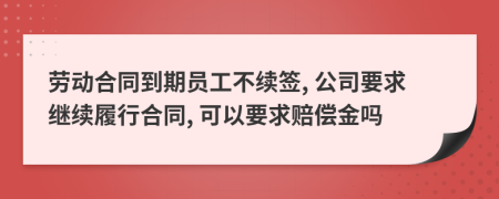 勞動合同到期員工不續(xù)簽, 公司要求繼續(xù)履行合同, 可以要求賠償金嗎