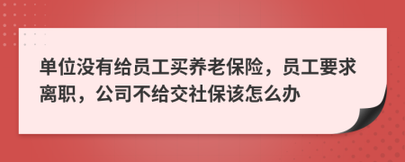 單位沒有給員工買養(yǎng)老保險，員工要求離職，公司不給交社保該怎么辦