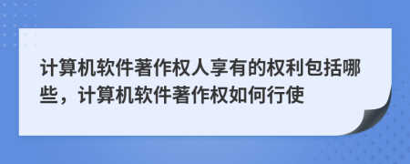 計算機軟件著作權(quán)人享有的權(quán)利包括哪些，計算機軟件著作權(quán)如何行使