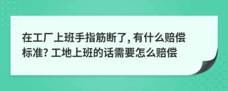 在工廠上班手指筋斷了, 有什么賠償標準? 工地上班的話需要怎么賠償