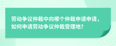 勞動(dòng)爭(zhēng)議仲裁中向哪個(gè)仲裁申請(qǐng)申請(qǐng)，如何申請(qǐng)勞動(dòng)爭(zhēng)議仲裁受理地？