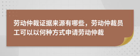 勞動(dòng)仲裁證據(jù)來(lái)源有哪些，勞動(dòng)仲裁員工可以以何種方式申請(qǐng)勞動(dòng)仲裁