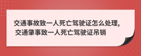 交通事故致一人死亡駕駛證怎么處理, 交通肇事致一人死亡駕駛證吊銷(xiāo)