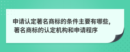申請認定著名商標的條件主要有哪些, 著名商標的認定機構和申請程序