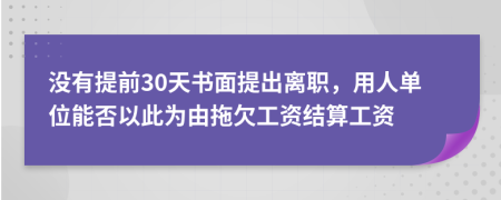 沒有提前30天書面提出離職,用人單位能否以此為由拖欠工資結(jié)算工資